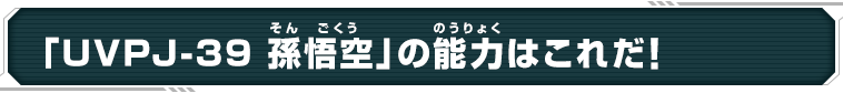 「UVPJ-39 孫悟空」の能力はこれだ！