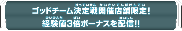 ゴッドチーム決定戦開催店舗限定!経験値3倍ボーナスを配信!!