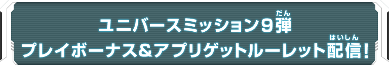 ユニバースミッション9弾 プレイボーナス＆アプリゲットルーレット配信！