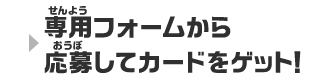 専用フォームから応募してカードをゲット！