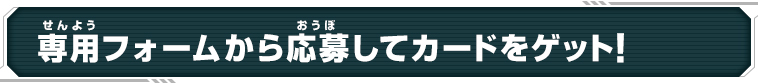 専用フォームから応募してカードをゲット！