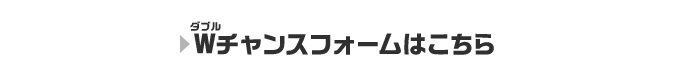 Wチャンスフォームはこちら