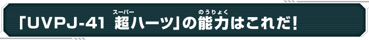 「UVPJ-41 超ハーツ」の能力はこれだ！