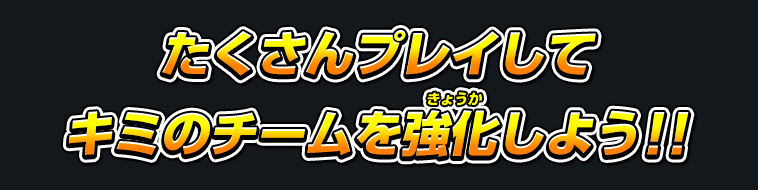 たくさんプレイしてキミのチームを強化しよう!!