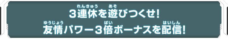 3連休を遊びつくせ！友情パワー3倍ボーナスを配信！