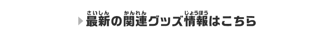 最新の関連グッズ情報はこちら