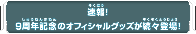 速報！9周年記念のオフィシャルグッズが続々登場！