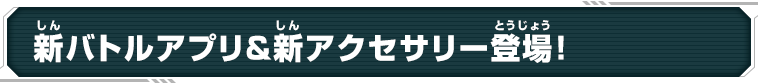 新バトルアプリ＆新アクセサリー登場!