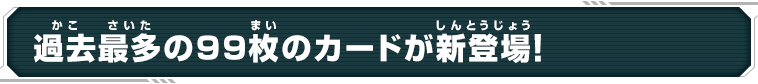 過去最多の99枚のカードが新登場!