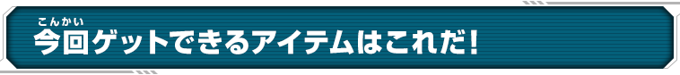 今回ゲットできるアイテムはこれだ！