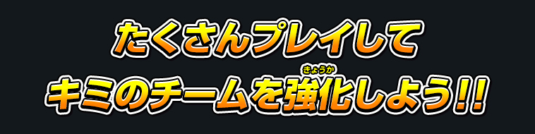 たくさんプレイしてキミのチームを強化しよう!!