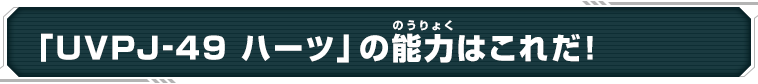 「UVPJ-49 ハーツ」の能力はこれだ！