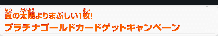 夏の太陽よりまぶしい1枚！プラチナゴールドカードゲットキャンペーン