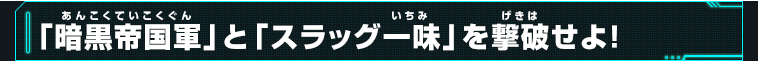 「暗黒帝国軍」と「スラッグ一味」を撃破せよ!