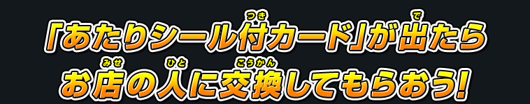 「あたりシール付カード」が出たらお店の人に交換してもらおう！