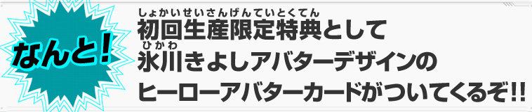 初回生産限定特典として氷川きよしアバターデザインのヒーローアバターカードがついてくるぞ！！