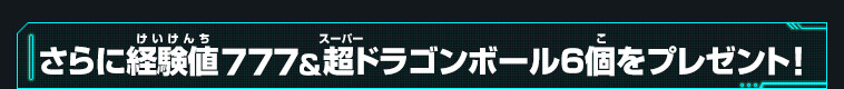 さらに経験値７７７&超ドラゴンボール6個をプレゼント！