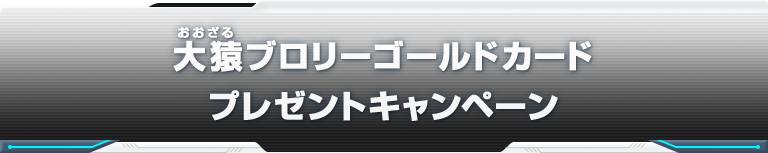 大猿ブロリーゴールドカードプレゼントキャンペーン