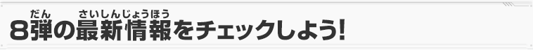 8弾の最新情報をチェックしよう！