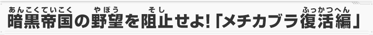 暗黒帝国の野望を阻止せよ！「メチカブラ復活編」