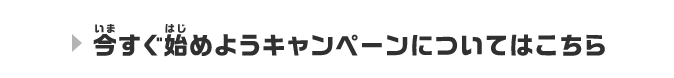 今すぐ始めようキャンペーンについてはこちら