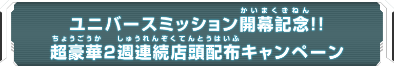 ユニバースミッション開幕記念！！超豪華2週連続店頭配布キャンペーン