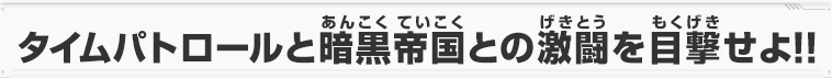 タイムパトロールと暗黒帝国との激闘を目撃せよ!!