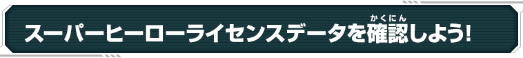 スーパーヒーローライセンスデータを確認しよう！