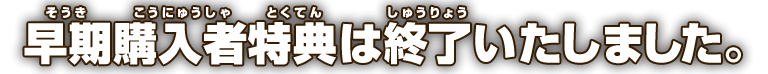 早期購入者特典は終了いたしました。