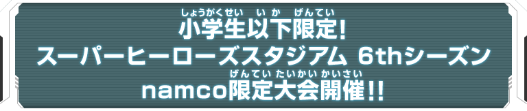 小学生以下限定！スーパーヒーローズスタジアム 6thシーズンnamco限定大会開催！！