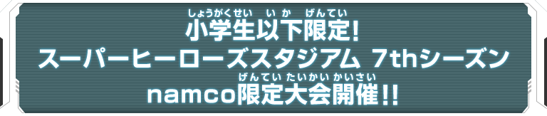 小学生以下限定！スーパーヒーローズスタジアム 7thシーズンnamco限定大会開催！！