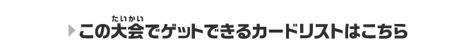 この大会でゲットできるカードリストはこちら