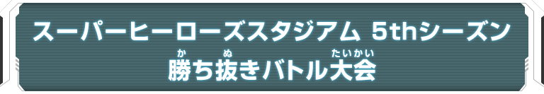 スーパーヒーローズスタジアム 5thシーズン 勝ち抜きバトル大会