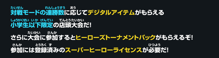 対戦モードの連勝数に応じてデジタルアイテムがもらえる小学生以下限定の店頭大会だ！