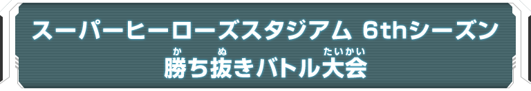 スーパーヒーローズスタジアム 6thシーズン 勝ち抜きバトル大会