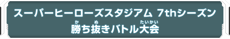 スーパーヒーローズスタジアム 7thシーズン 勝ち抜きバトル大会