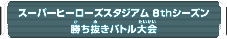 スーパーヒーローズスタジアム　8thシーズン 勝ち抜きバトル大会