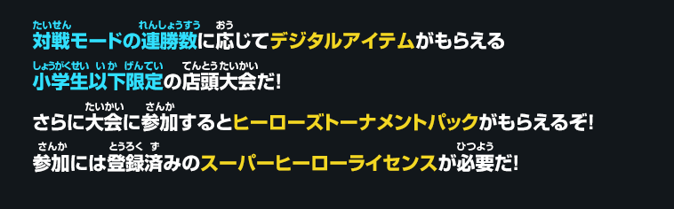 対戦モードの連勝数に応じてデジタルアイテムがもらえる小学生以下限定の店頭大会だ！