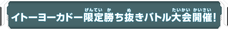 イトーヨーカドー限定 勝ち抜きバトル大会開催！