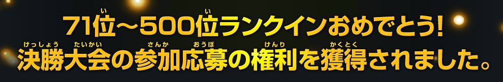 ７１位～500位ランクインおめでとう！決勝大会の参加応募の権利を獲得されました。
