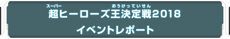 超ヒーローズ王決定戦2018イベントレポート