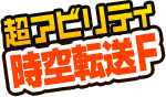  超アビリティ「時空転送Ｆ」