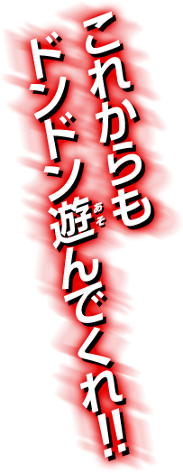 これからもドンドン遊んでくれ!