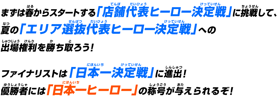 まずは4月からスタートする「店舗代表ヒーロー決定戦」に挑戦して、7月の「エリア選抜代表ヒーロー決定戦」への出場権利を勝ち取ろう！