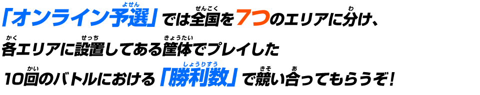 「オンライン予選」では全国を7つのエリアに分け、各エリアに設置してある筐体でプレイした「勝利数」で競い合ってもらうぞ!