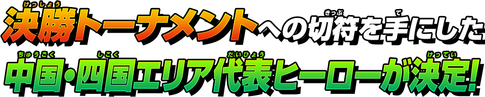 決勝トーナメントへの切符を手にした中国・四国エリア代表ヒーローが決定!