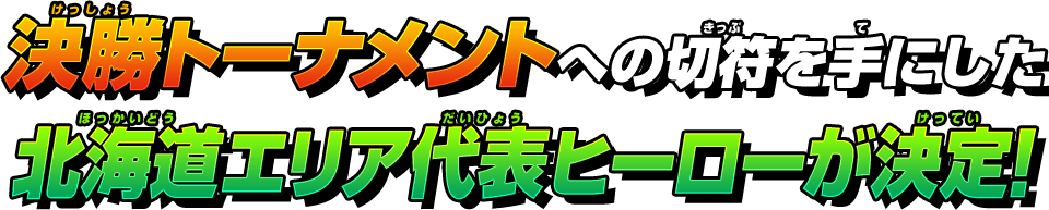 決勝トーナメントへの切符を手にした北海道エリア代表ヒーローが決定!