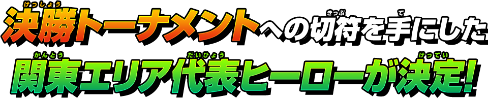 決勝トーナメントへの切符を手にした関東エリア代表ヒーローが決定!