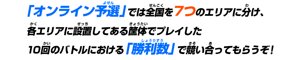 「オンライン予選」では全国を7つのエリアに分け、各エリアに設置してある筐体でプレイした「勝利数」で競い合ってもらうぞ!