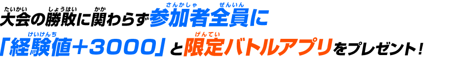 大会の勝敗に関わらず参加者全員に「経験値＋3000」と限定バトルアプリをプレゼント！